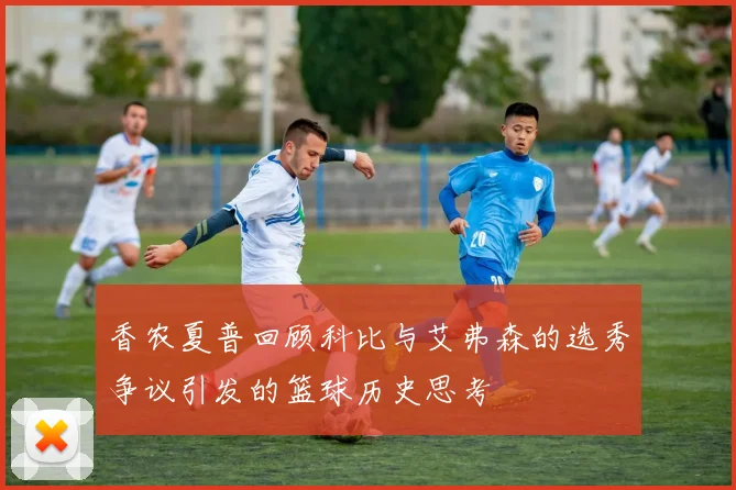 香农夏普回顾科比与艾弗森的选秀争议引发的篮球历史思考