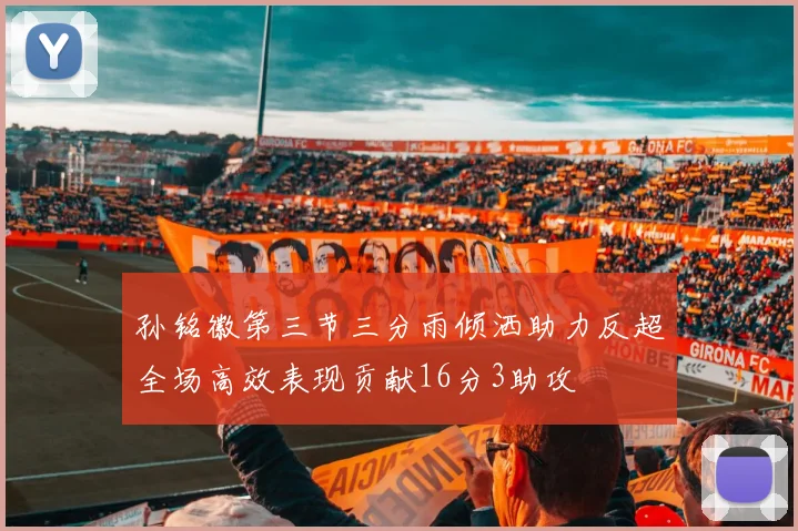 孙铭徽第三节三分雨倾洒助力反超全场高效表现贡献16分3助攻