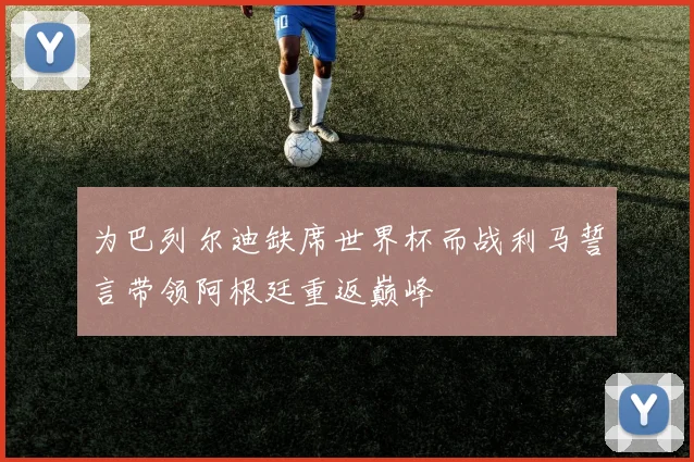 为巴列尔迪缺席世界杯而战利马誓言带领阿根廷重返巅峰