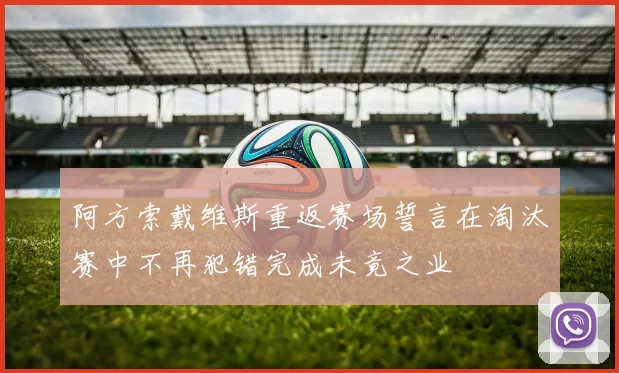 阿方索戴维斯重返赛场誓言在淘汰赛中不再犯错完成未竟之业