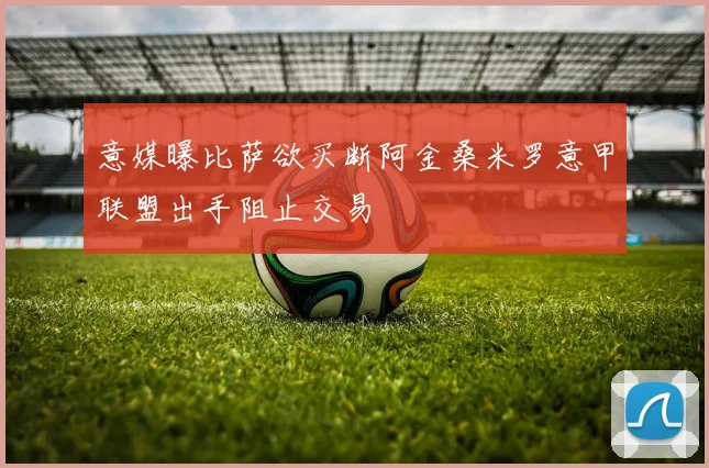 意媒曝比萨欲买断阿金桑米罗意甲联盟出手阻止交易