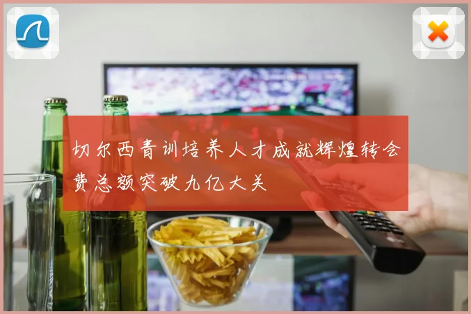 切尔西青训培养人才成就辉煌转会费总额突破九亿大关