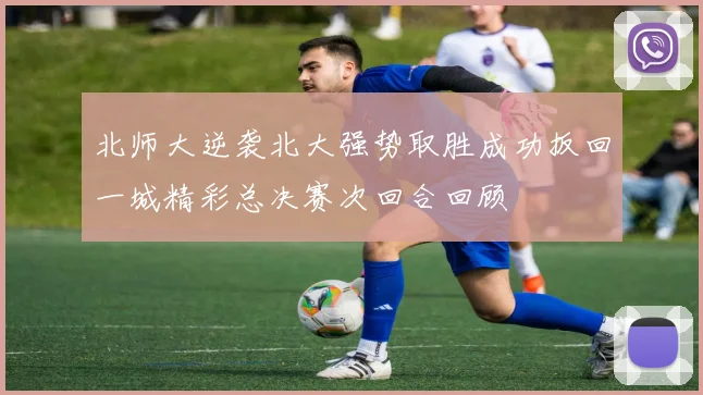 北师大逆袭北大强势取胜成功扳回一城精彩总决赛次回合回顾