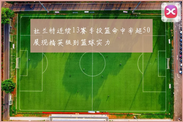 杜兰特连续13赛季投篮命中率超50展现精英级别篮球实力