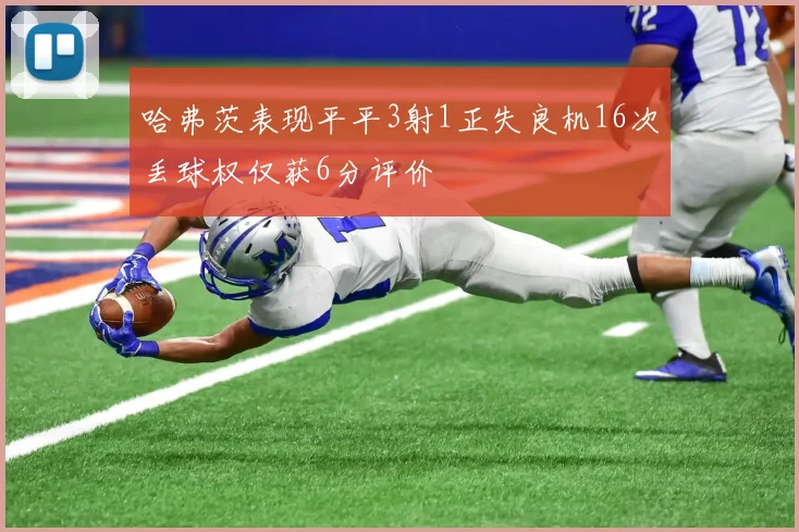 哈弗茨表现平平3射1正失良机16次丢球权仅获6分评价