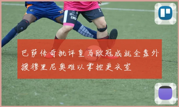 巴萨传奇批评皇马欧冠成就全靠外援穆里尼奥难以掌控更衣室