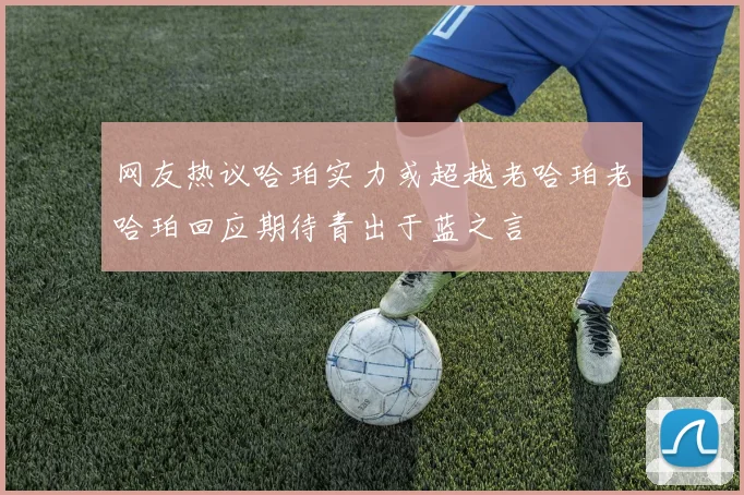 网友热议哈珀实力或超越老哈珀老哈珀回应期待青出于蓝之言