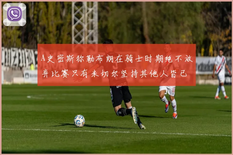A史密斯称勒布朗在骑士时期绝不放弃比赛只有米切尔坚持其他人皆已放弃
