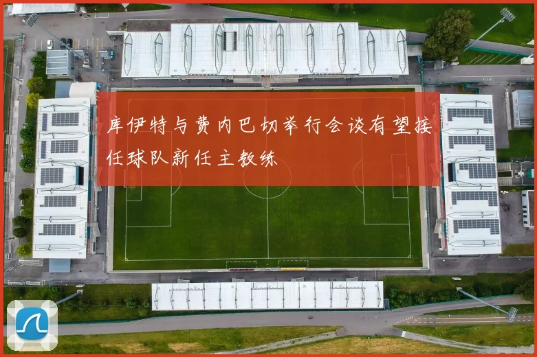 库伊特与费内巴切举行会谈有望接任球队新任主教练