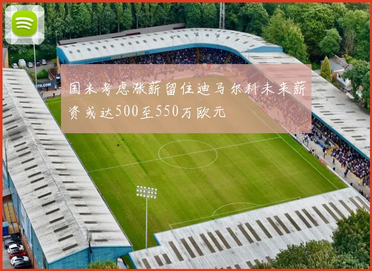国米考虑涨薪留住迪马尔科未来薪资或达500至550万欧元