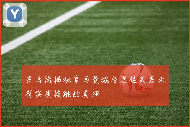 罗马诺揭秘皇马曼城与恩佐关系未有实质接触的真相