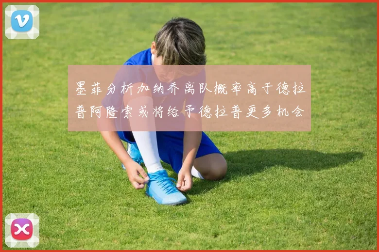 墨菲分析加纳乔离队概率高于德拉普阿隆索或将给予德拉普更多机会