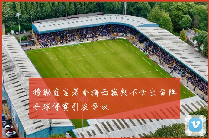 穆勒直言若非梅西裁判不会出黄牌手球停赛引发争议