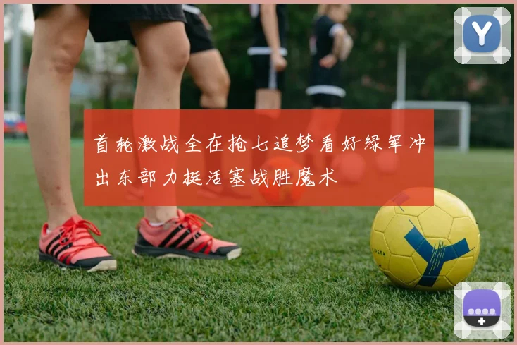 首轮激战全在抢七追梦看好绿军冲出东部力挺活塞战胜魔术